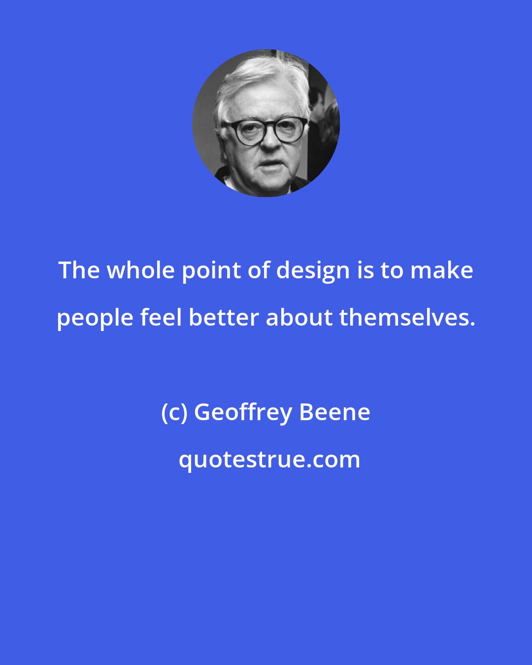 Geoffrey Beene: The whole point of design is to make people feel better about themselves.