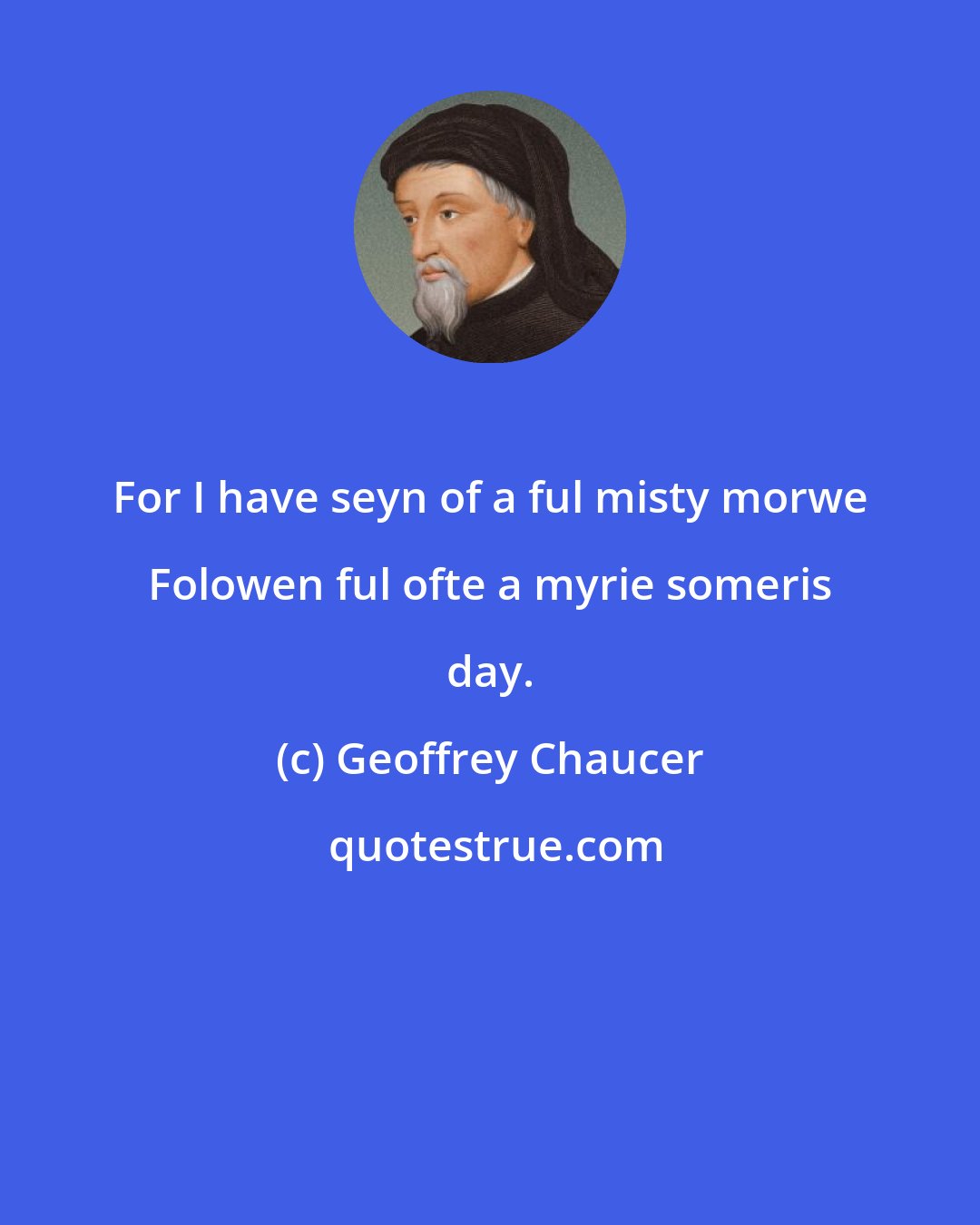 Geoffrey Chaucer: For I have seyn of a ful misty morwe Folowen ful ofte a myrie someris day.
