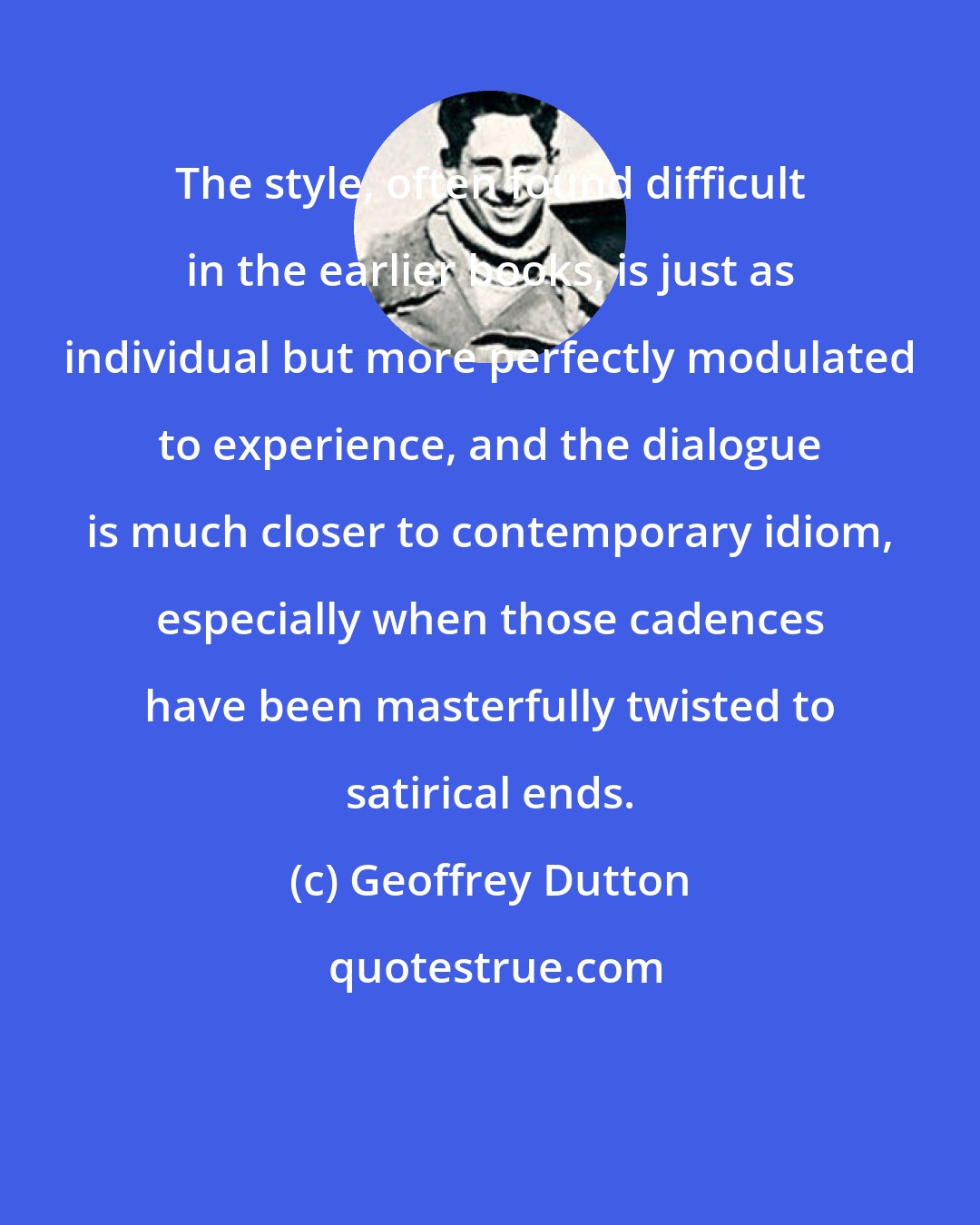 Geoffrey Dutton: The style, often found difficult in the earlier books, is just as individual but more perfectly modulated to experience, and the dialogue is much closer to contemporary idiom, especially when those cadences have been masterfully twisted to satirical ends.