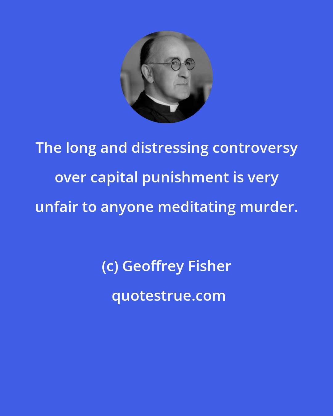 Geoffrey Fisher: The long and distressing controversy over capital punishment is very unfair to anyone meditating murder.