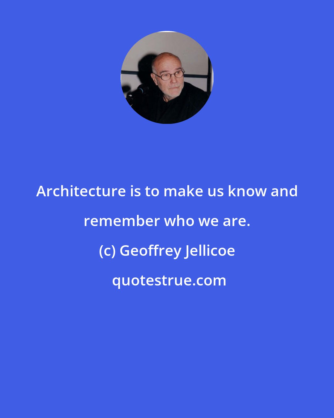 Geoffrey Jellicoe: Architecture is to make us know and remember who we are.