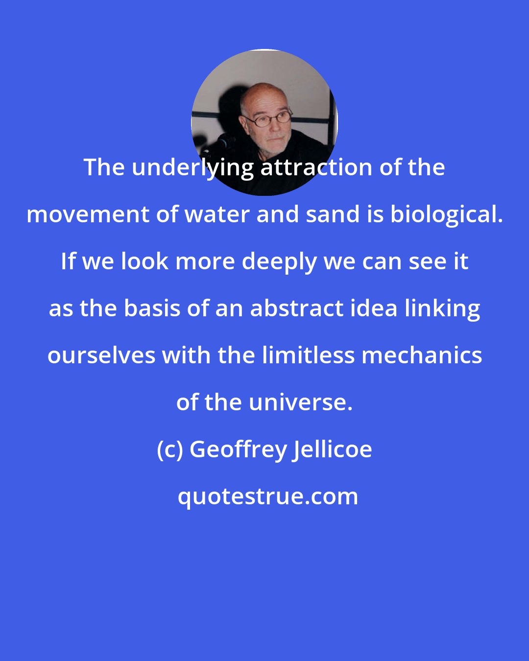 Geoffrey Jellicoe: The underlying attraction of the movement of water and sand is biological. If we look more deeply we can see it as the basis of an abstract idea linking ourselves with the limitless mechanics of the universe.