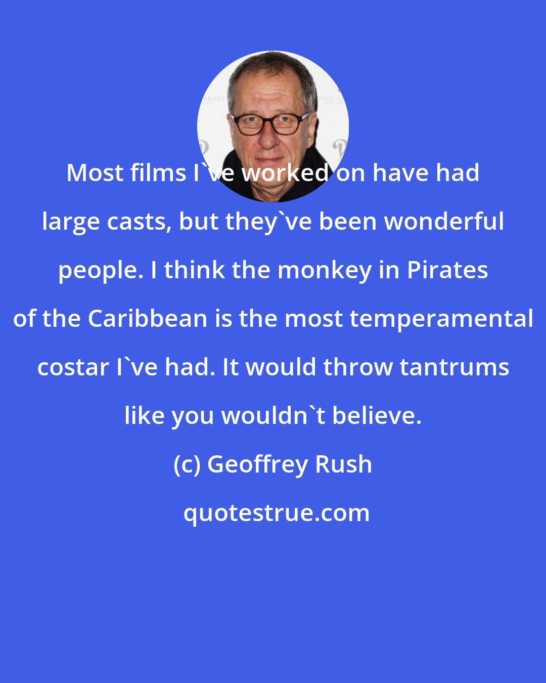 Geoffrey Rush: Most films I've worked on have had large casts, but they've been wonderful people. I think the monkey in Pirates of the Caribbean is the most temperamental costar I've had. It would throw tantrums like you wouldn't believe.