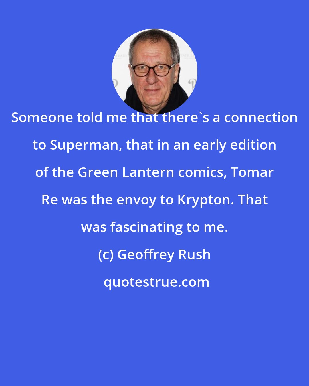 Geoffrey Rush: Someone told me that there's a connection to Superman, that in an early edition of the Green Lantern comics, Tomar Re was the envoy to Krypton. That was fascinating to me.