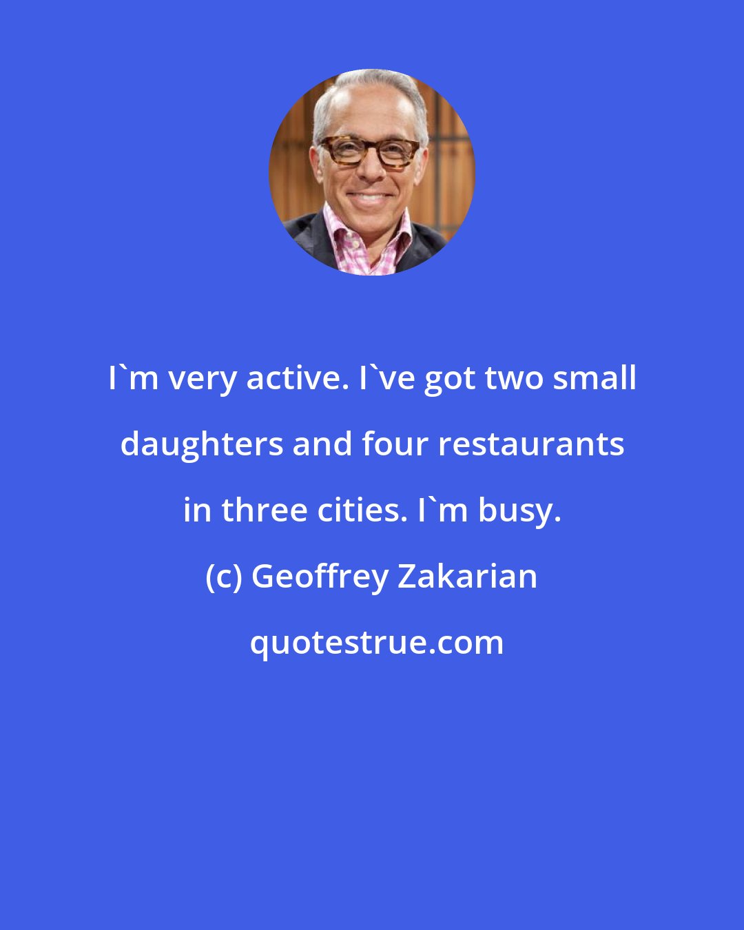 Geoffrey Zakarian: I'm very active. I've got two small daughters and four restaurants in three cities. I'm busy.