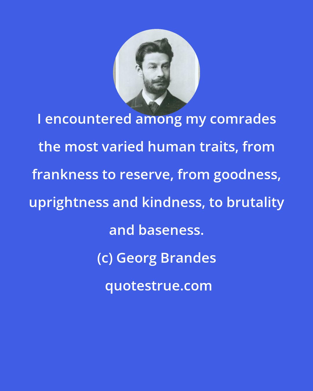 Georg Brandes: I encountered among my comrades the most varied human traits, from frankness to reserve, from goodness, uprightness and kindness, to brutality and baseness.