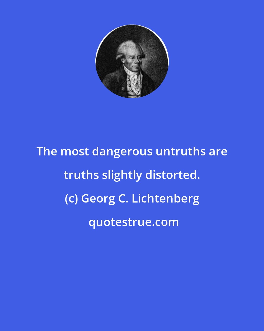 Georg C. Lichtenberg: The most dangerous untruths are truths slightly distorted.