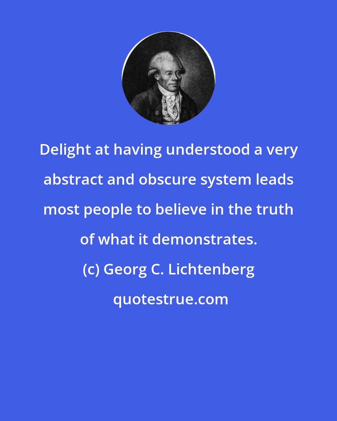Georg C. Lichtenberg: Delight at having understood a very abstract and obscure system leads most people to believe in the truth of what it demonstrates.