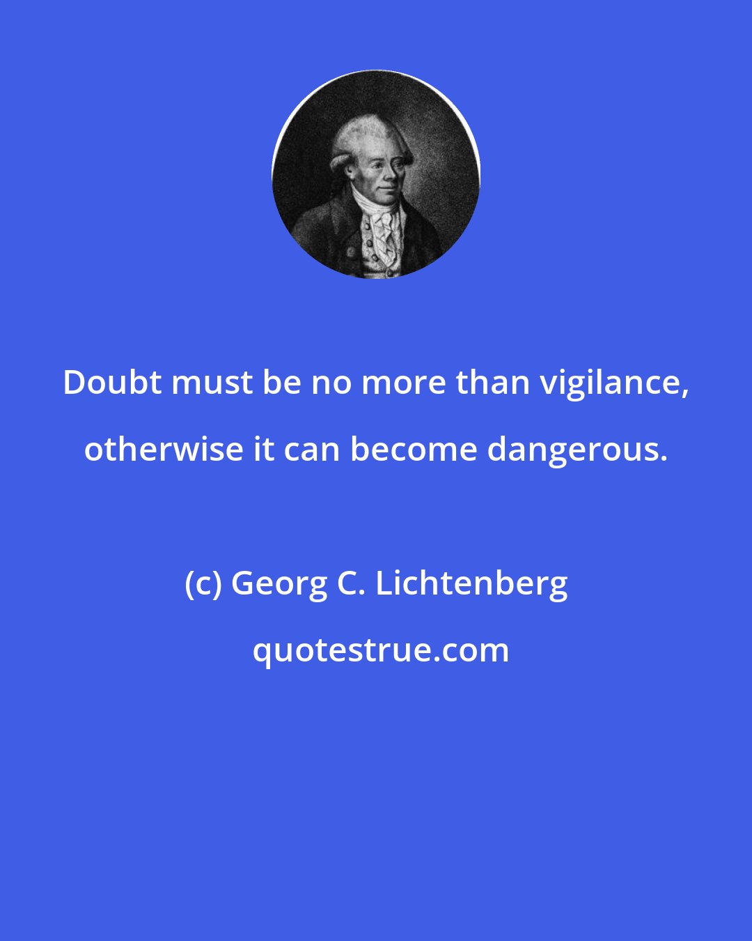 Georg C. Lichtenberg: Doubt must be no more than vigilance, otherwise it can become dangerous.