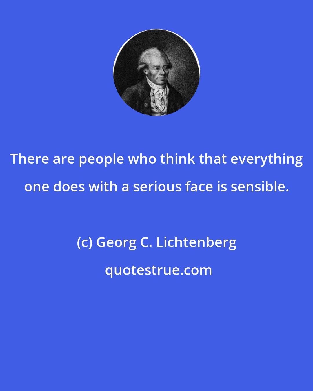 Georg C. Lichtenberg: There are people who think that everything one does with a serious face is sensible.