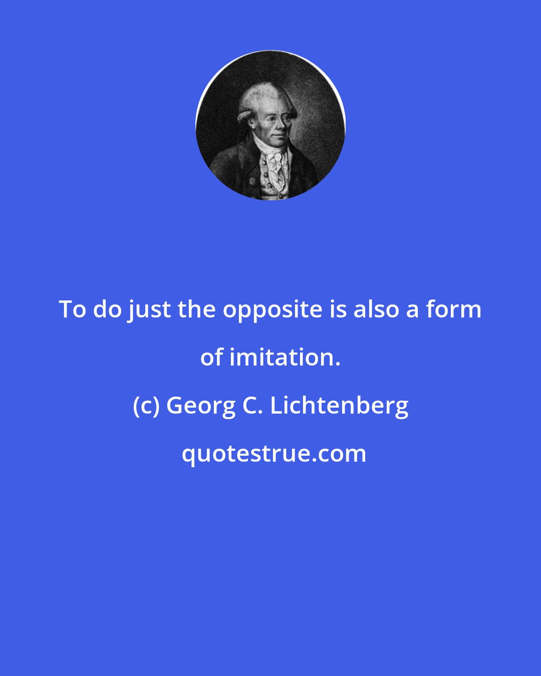 Georg C. Lichtenberg: To do just the opposite is also a form of imitation.