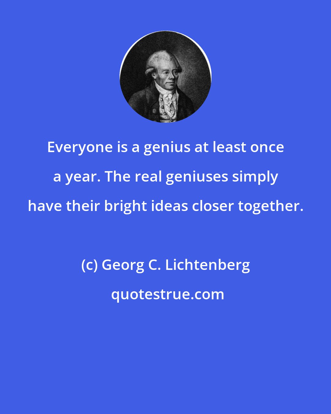 Georg C. Lichtenberg: Everyone is a genius at least once a year. The real geniuses simply have their bright ideas closer together.