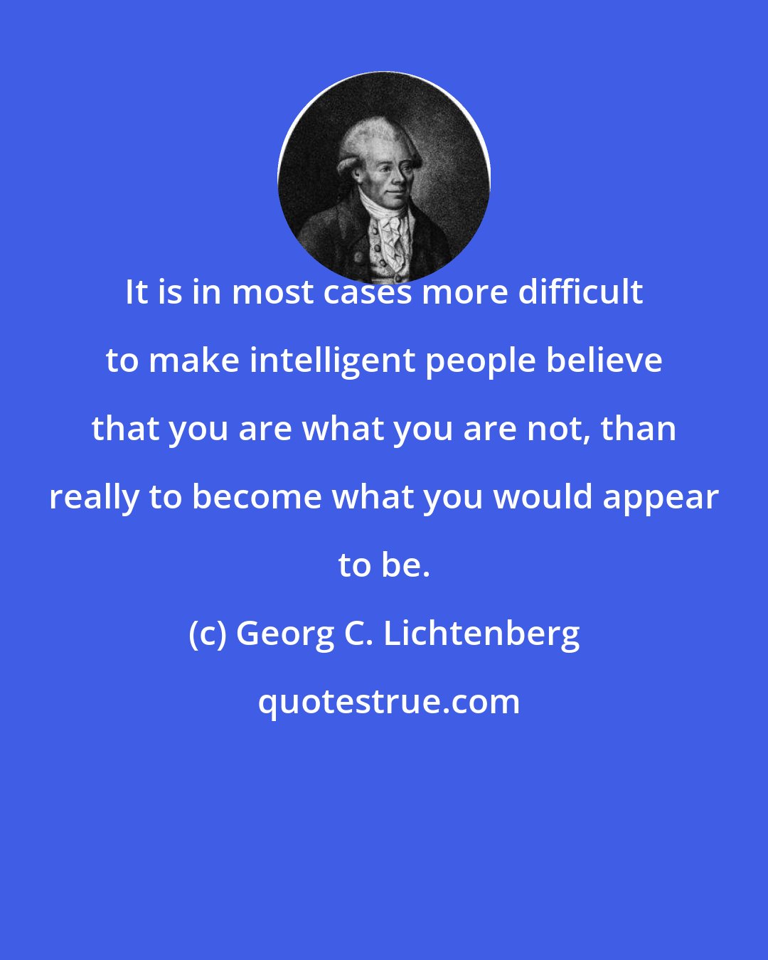 Georg C. Lichtenberg: It is in most cases more difficult to make intelligent people believe that you are what you are not, than really to become what you would appear to be.