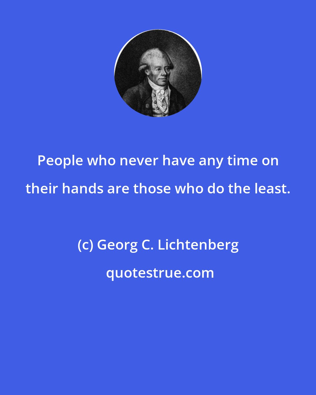 Georg C. Lichtenberg: People who never have any time on their hands are those who do the least.