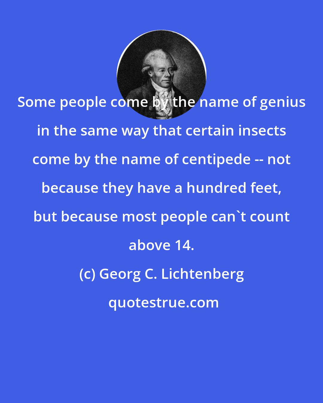 Georg C. Lichtenberg: Some people come by the name of genius in the same way that certain insects come by the name of centipede -- not because they have a hundred feet, but because most people can't count above 14.