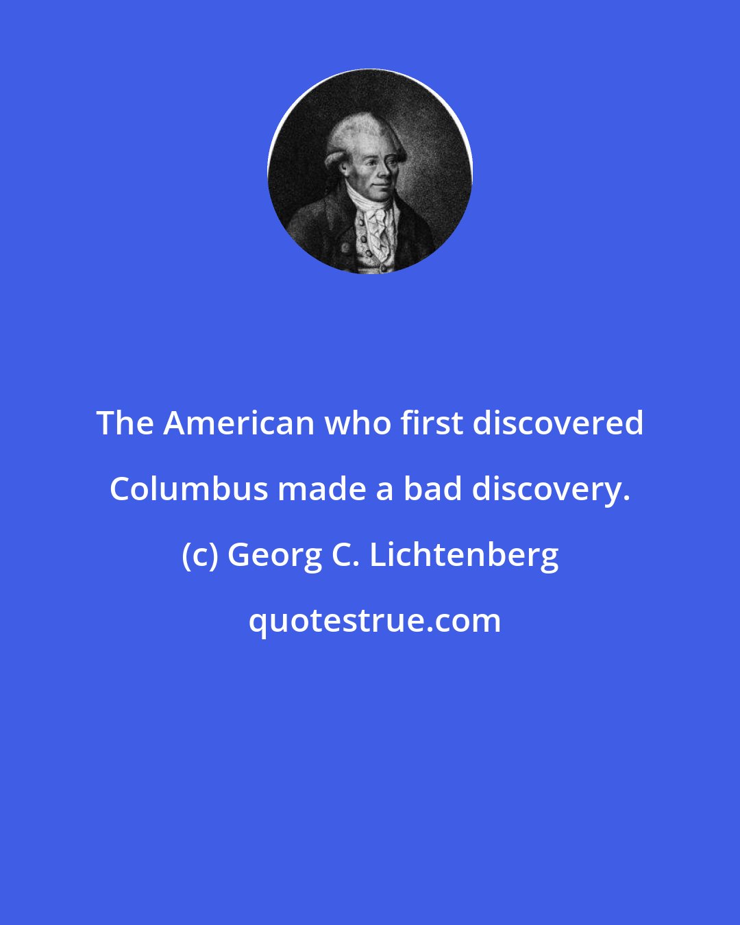 Georg C. Lichtenberg: The American who first discovered Columbus made a bad discovery.