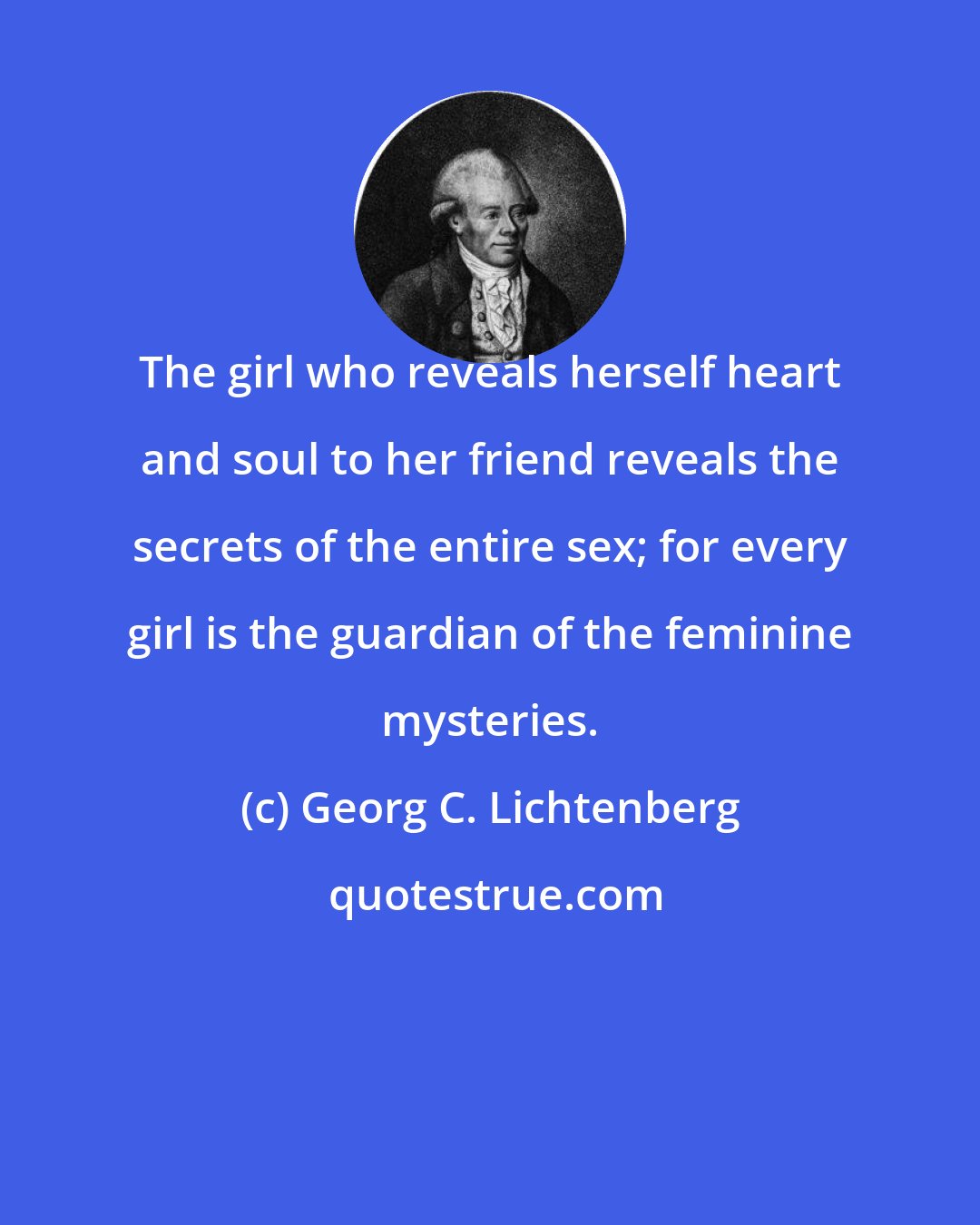 Georg C. Lichtenberg: The girl who reveals herself heart and soul to her friend reveals the secrets of the entire sex; for every girl is the guardian of the feminine mysteries.