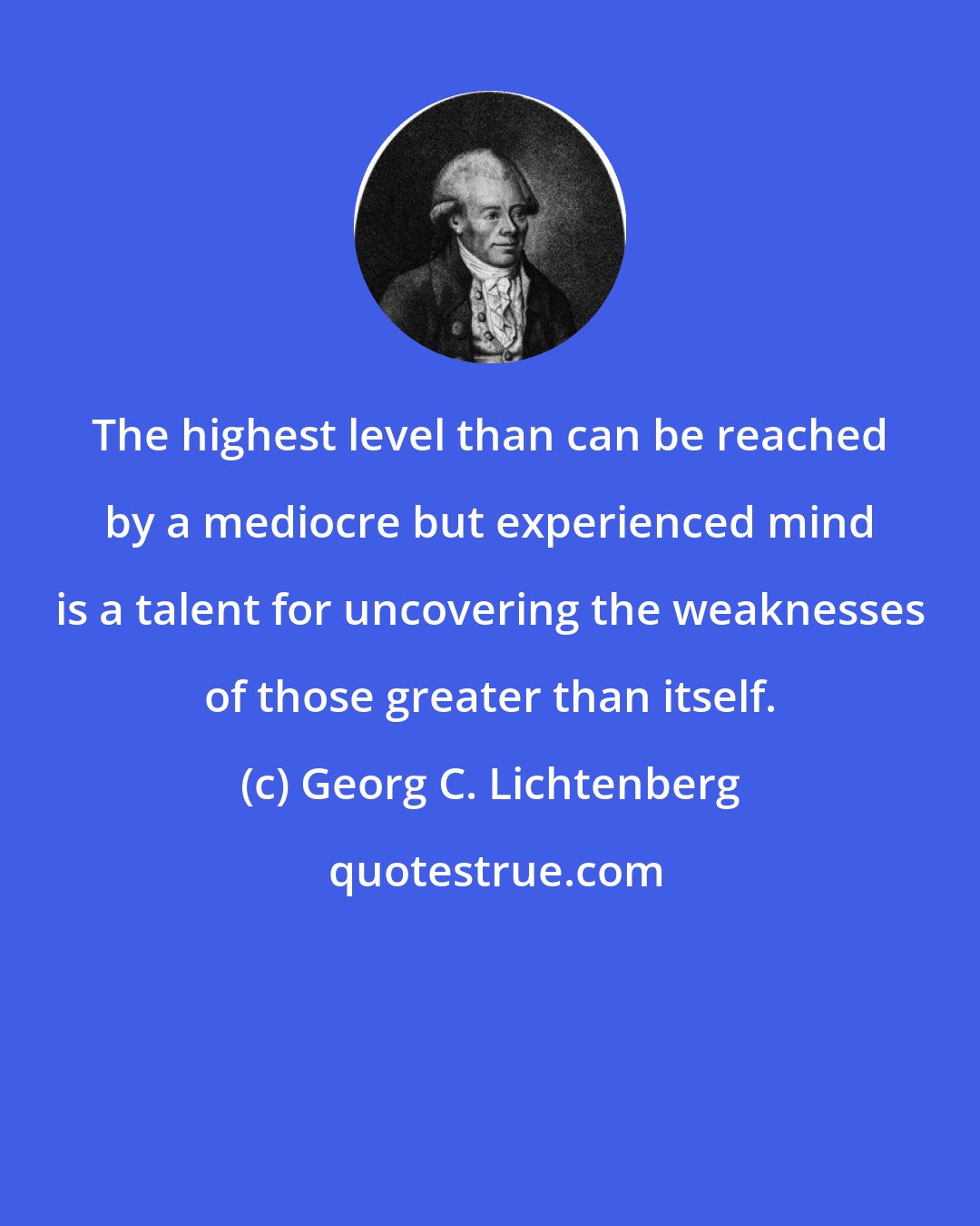 Georg C. Lichtenberg: The highest level than can be reached by a mediocre but experienced mind is a talent for uncovering the weaknesses of those greater than itself.