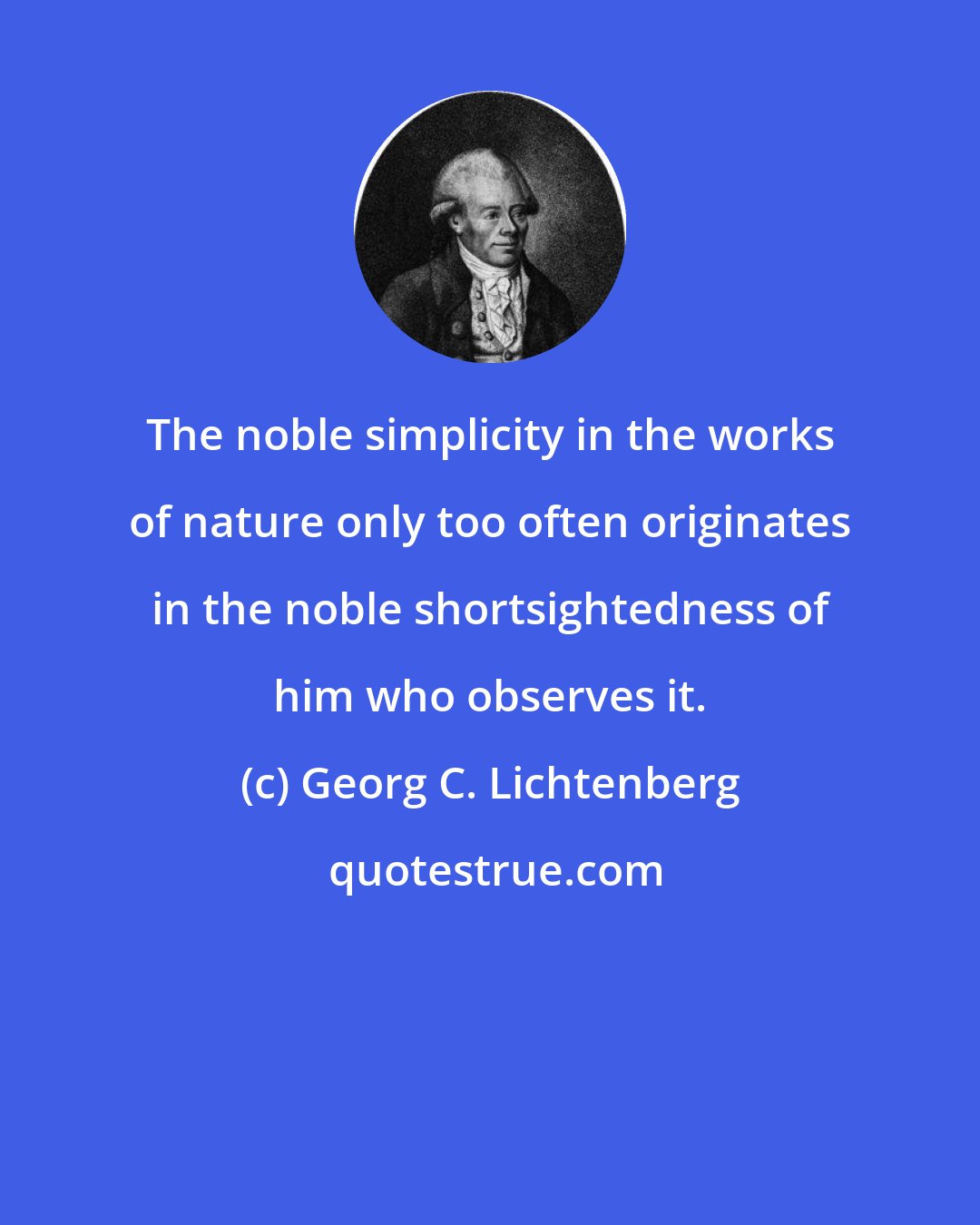 Georg C. Lichtenberg: The noble simplicity in the works of nature only too often originates in the noble shortsightedness of him who observes it.