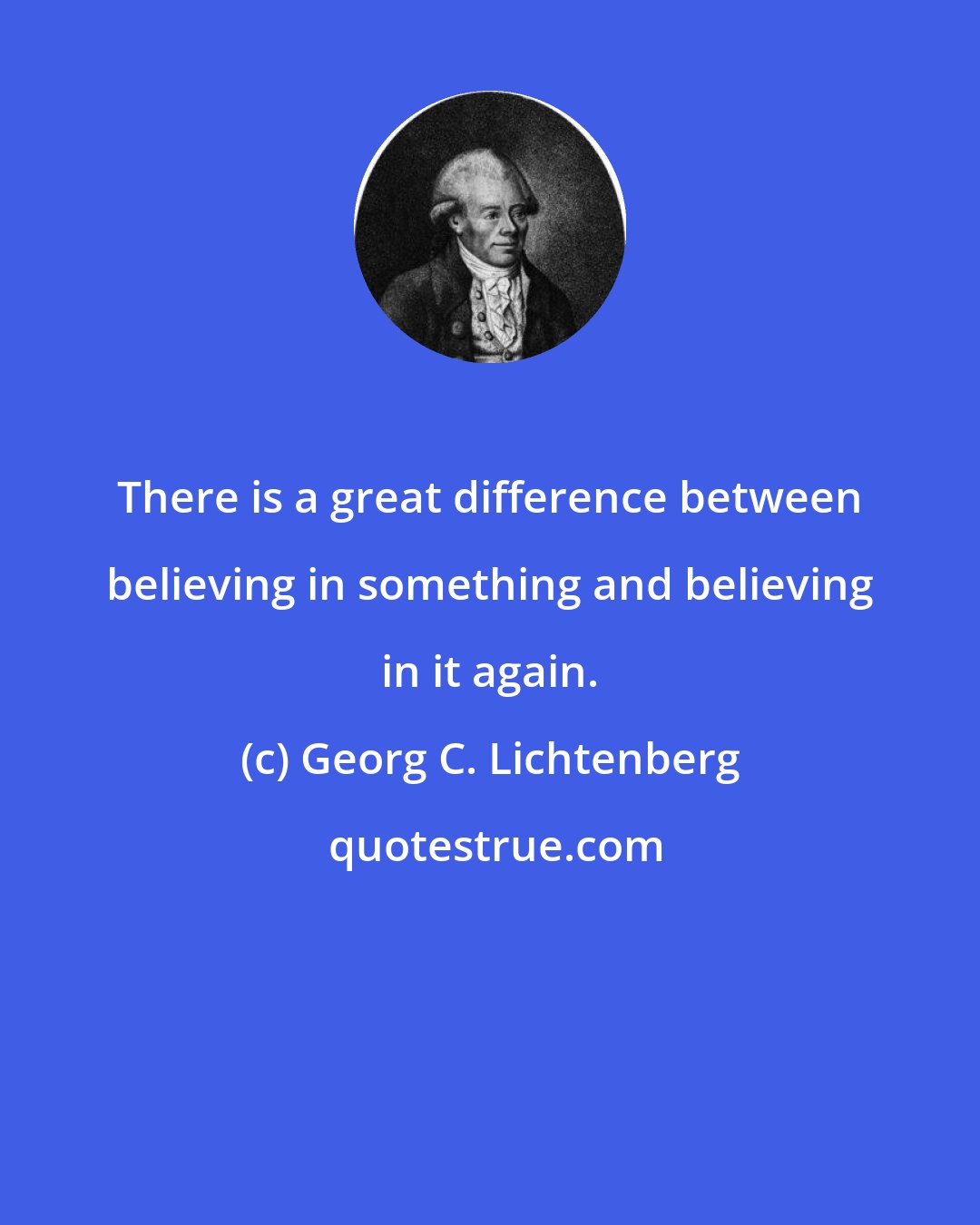 Georg C. Lichtenberg: There is a great difference between believing in something and believing in it again.