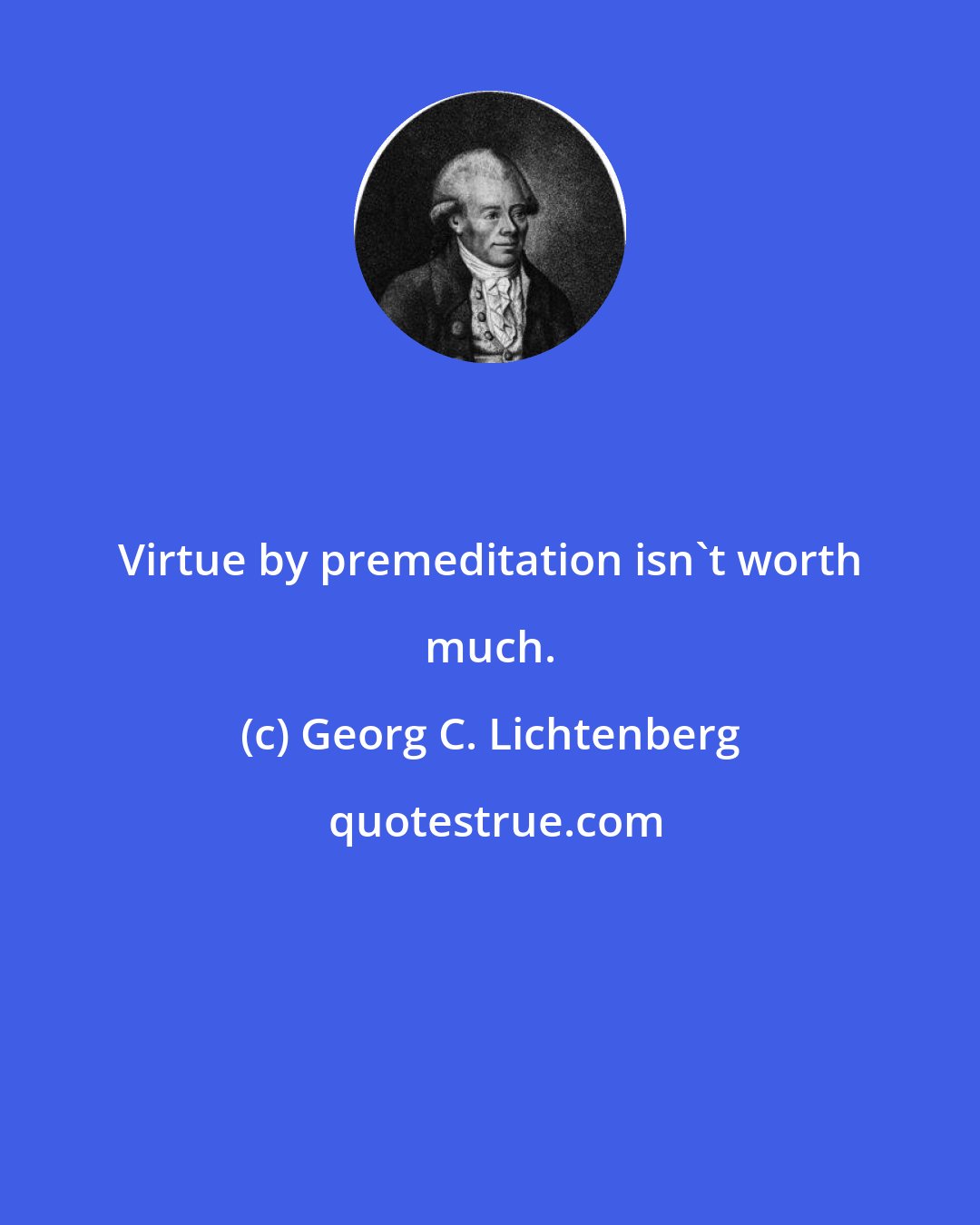 Georg C. Lichtenberg: Virtue by premeditation isn't worth much.