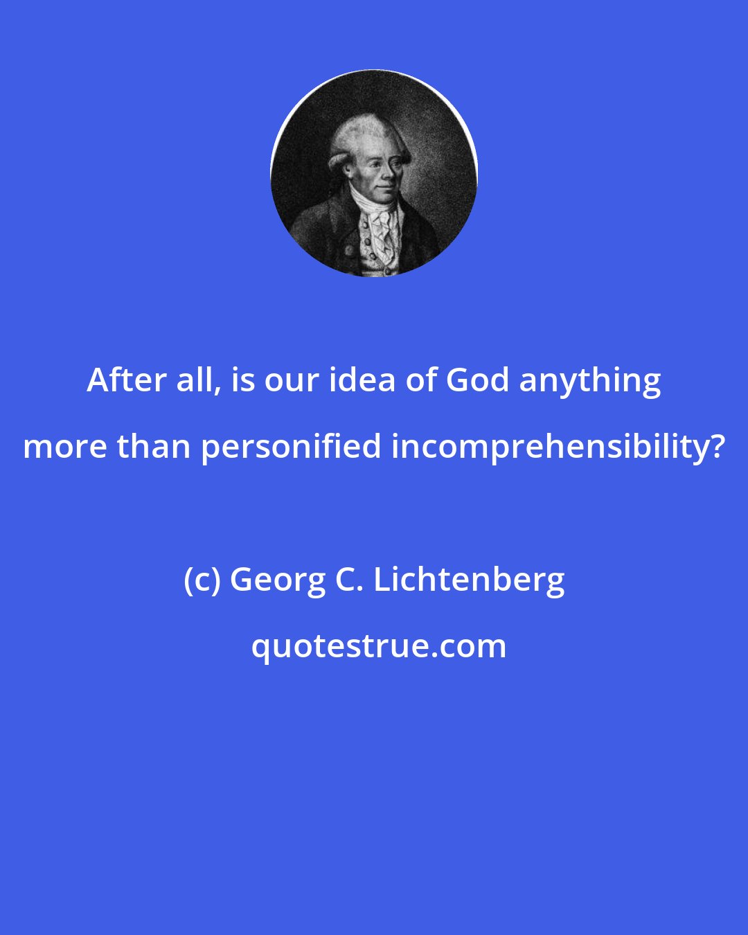 Georg C. Lichtenberg: After all, is our idea of God anything more than personified incomprehensibility?