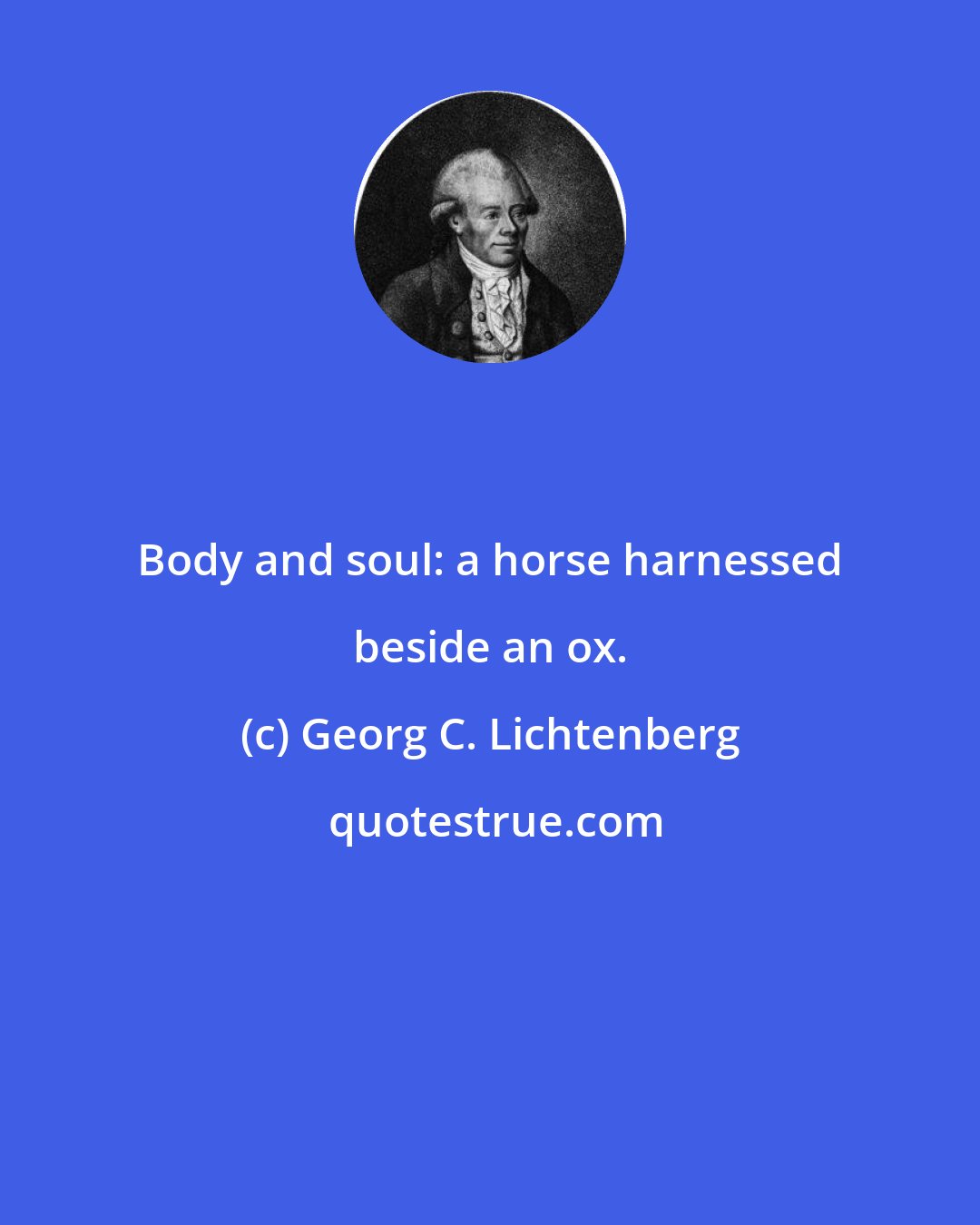 Georg C. Lichtenberg: Body and soul: a horse harnessed beside an ox.