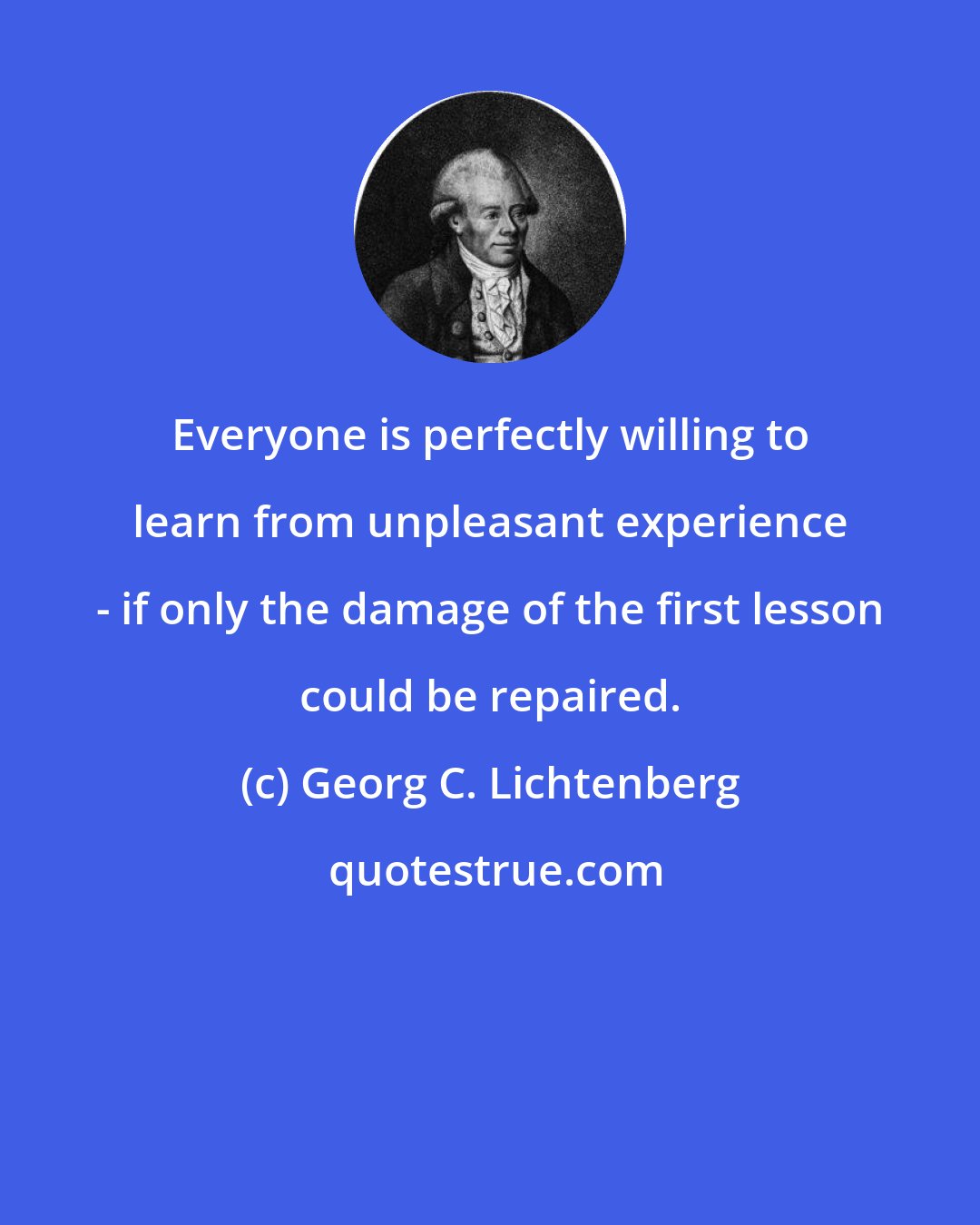 Georg C. Lichtenberg: Everyone is perfectly willing to learn from unpleasant experience - if only the damage of the first lesson could be repaired.