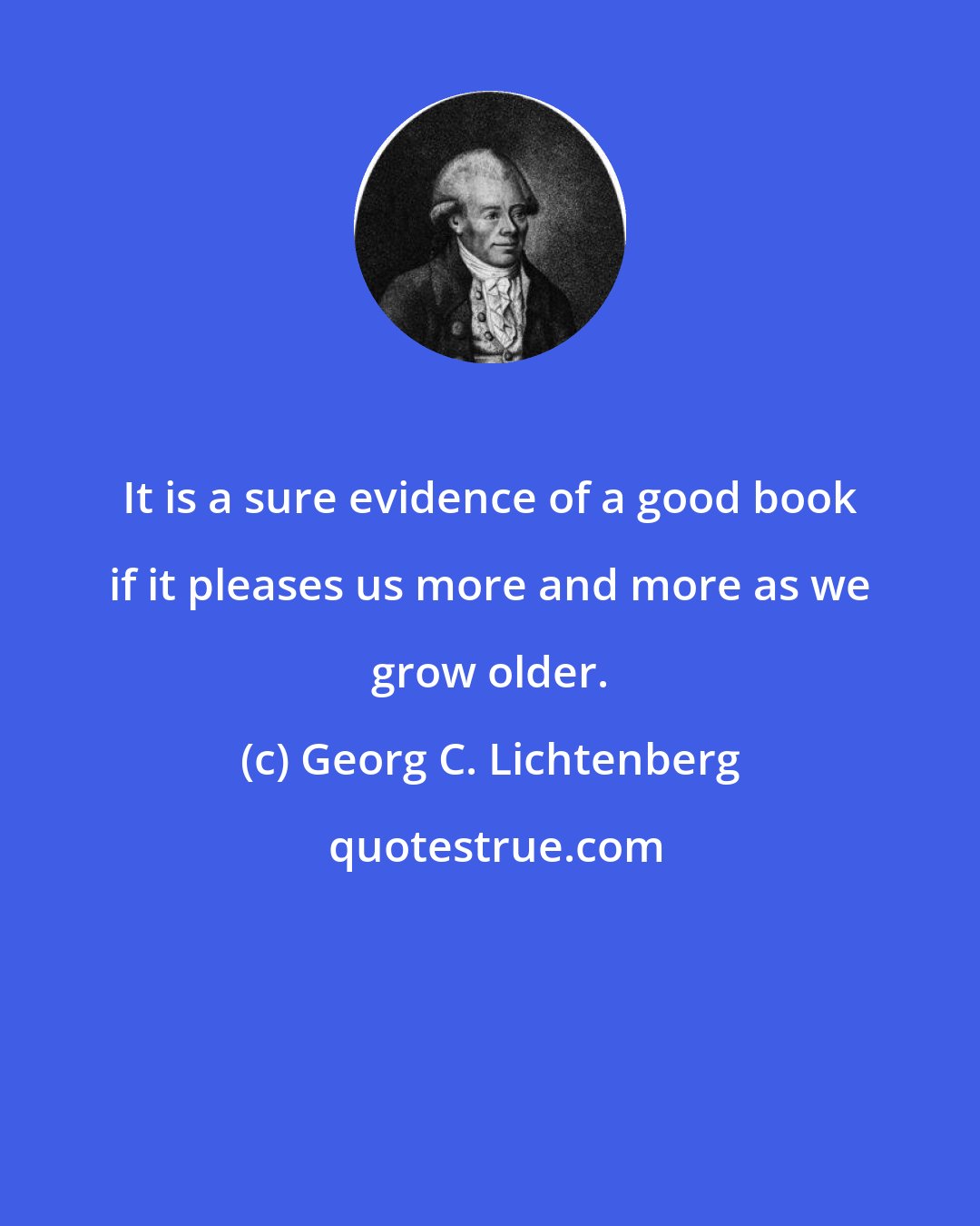 Georg C. Lichtenberg: It is a sure evidence of a good book if it pleases us more and more as we grow older.
