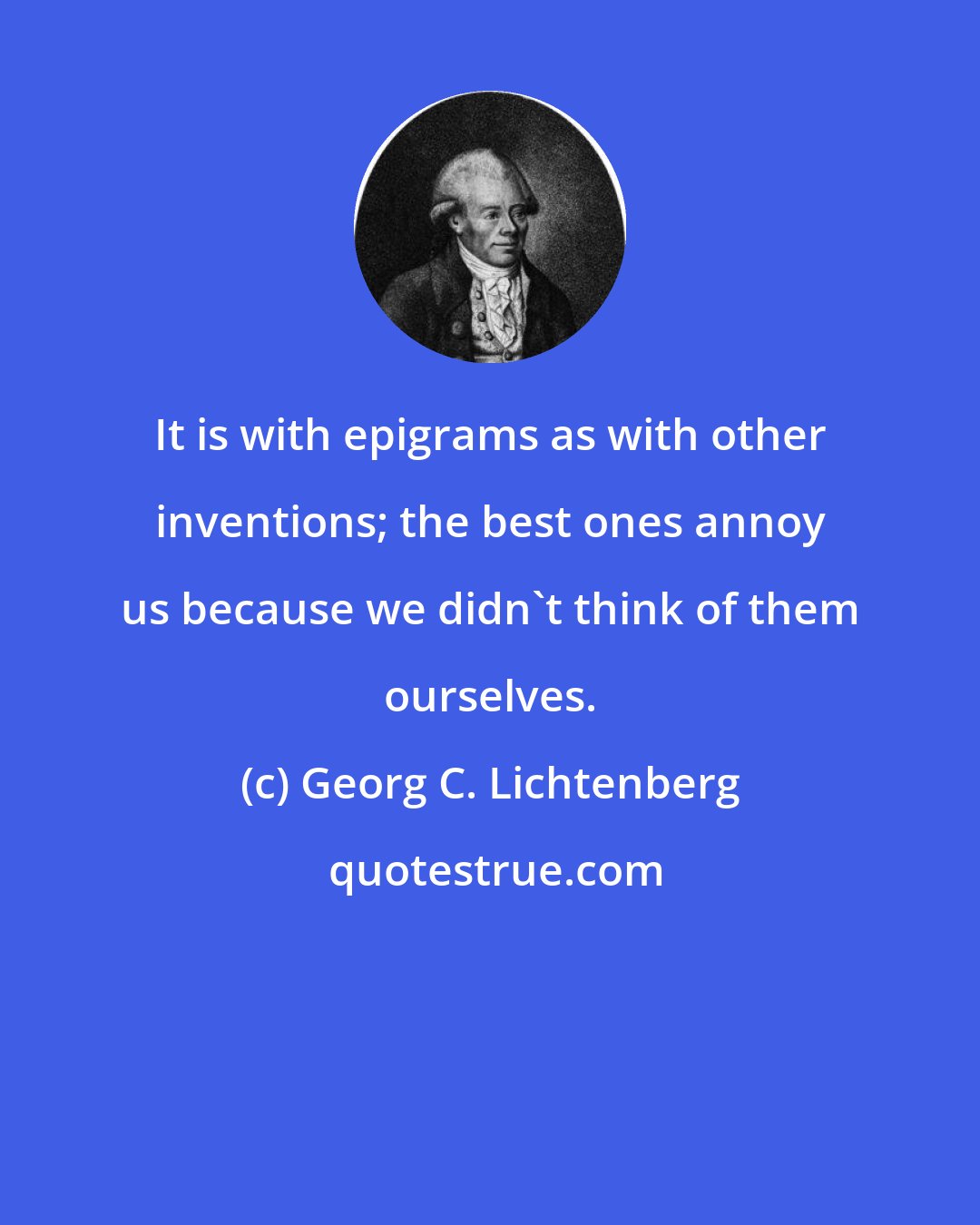 Georg C. Lichtenberg: It is with epigrams as with other inventions; the best ones annoy us because we didn't think of them ourselves.