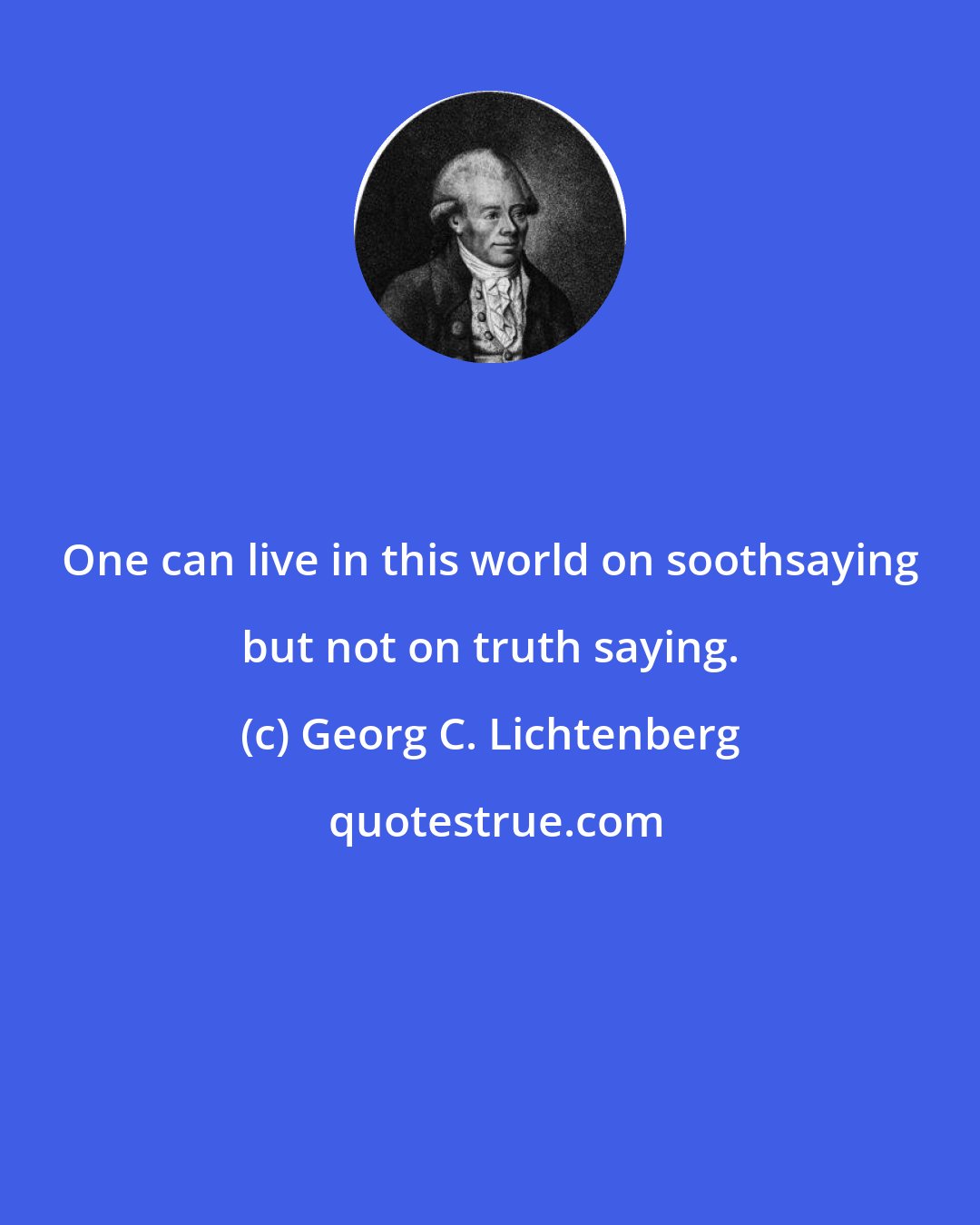 Georg C. Lichtenberg: One can live in this world on soothsaying but not on truth saying.