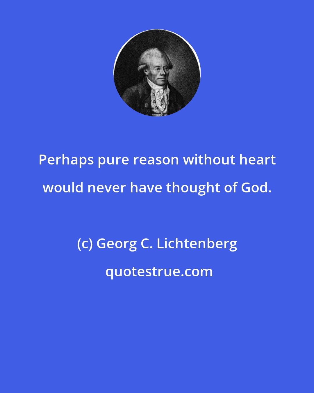 Georg C. Lichtenberg: Perhaps pure reason without heart would never have thought of God.