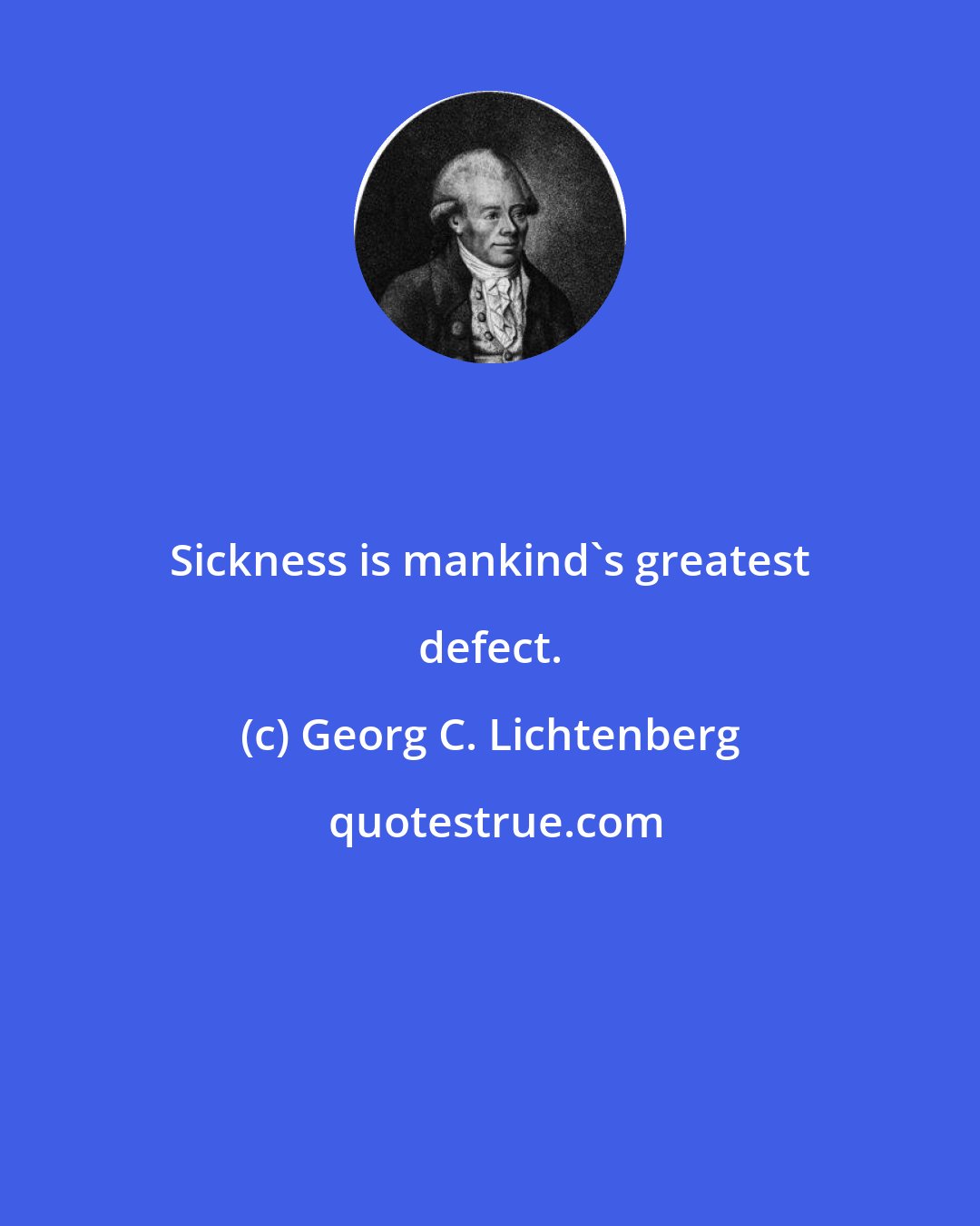 Georg C. Lichtenberg: Sickness is mankind's greatest defect.