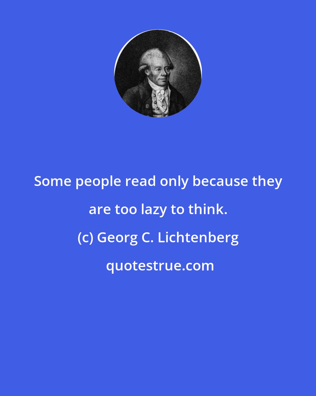 Georg C. Lichtenberg: Some people read only because they are too lazy to think.