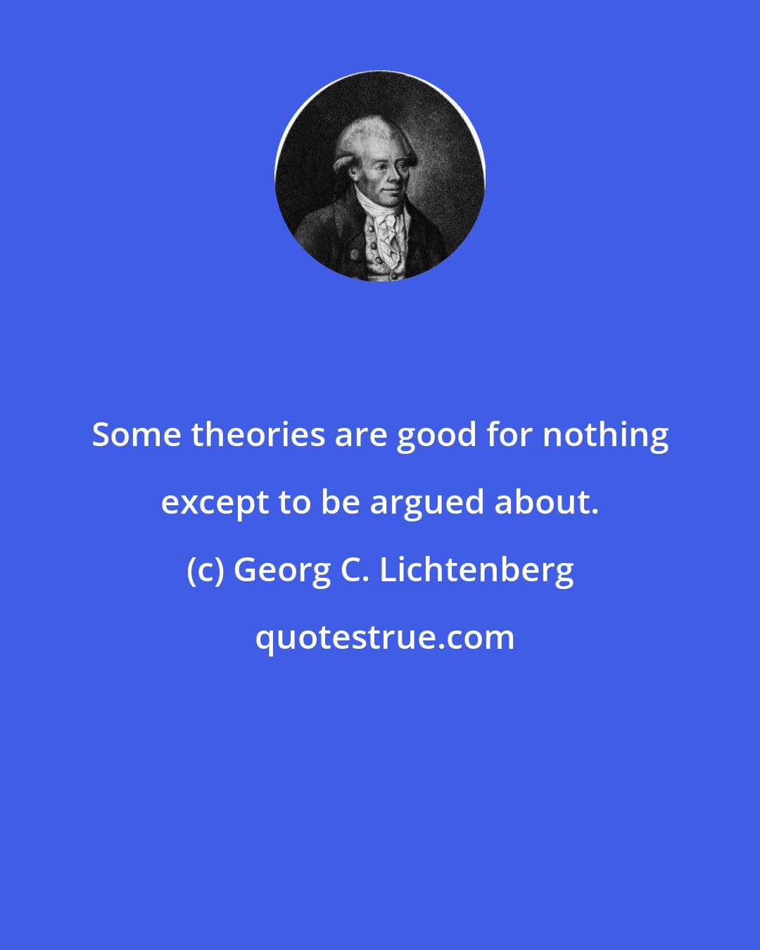 Georg C. Lichtenberg: Some theories are good for nothing except to be argued about.