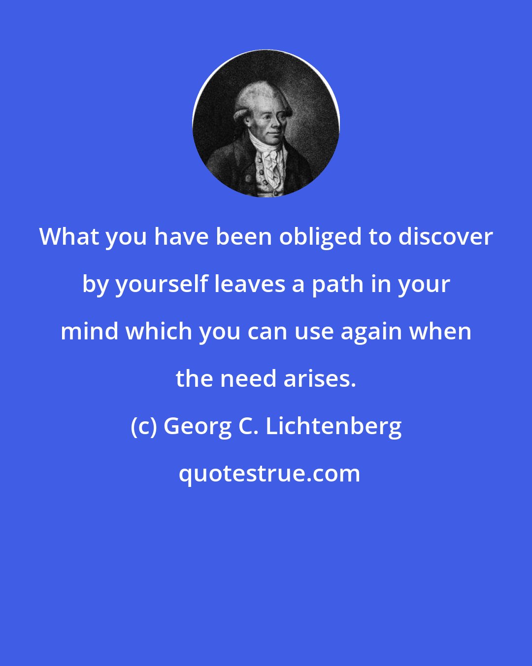 Georg C. Lichtenberg: What you have been obliged to discover by yourself leaves a path in your mind which you can use again when the need arises.