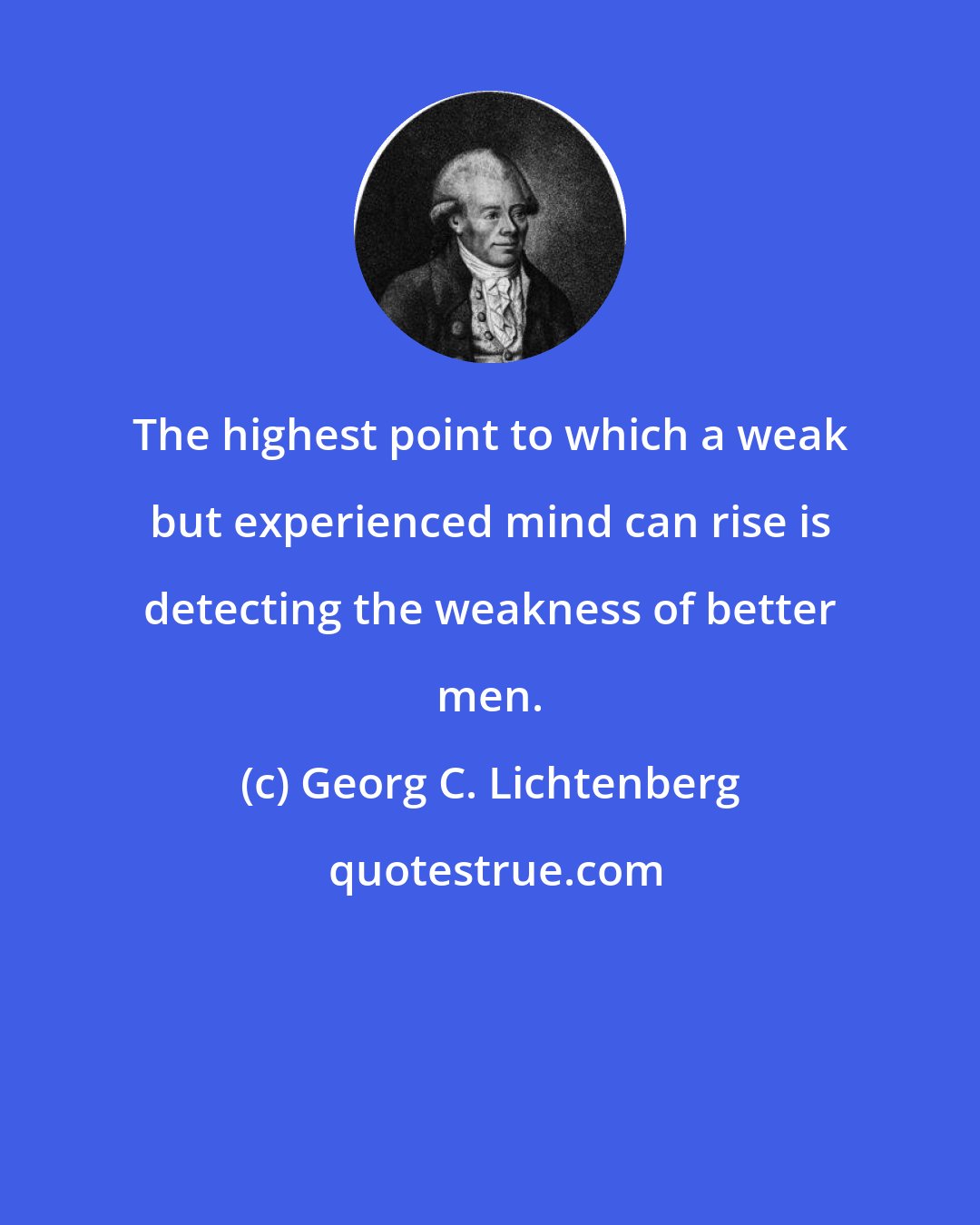 Georg C. Lichtenberg: The highest point to which a weak but experienced mind can rise is detecting the weakness of better men.