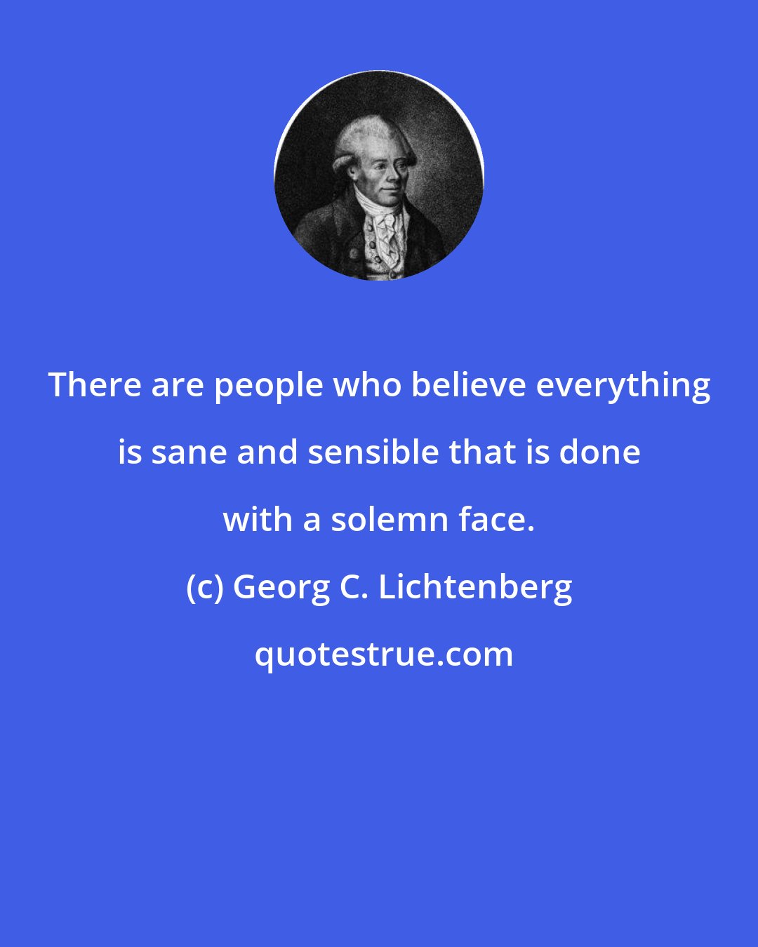Georg C. Lichtenberg: There are people who believe everything is sane and sensible that is done with a solemn face.