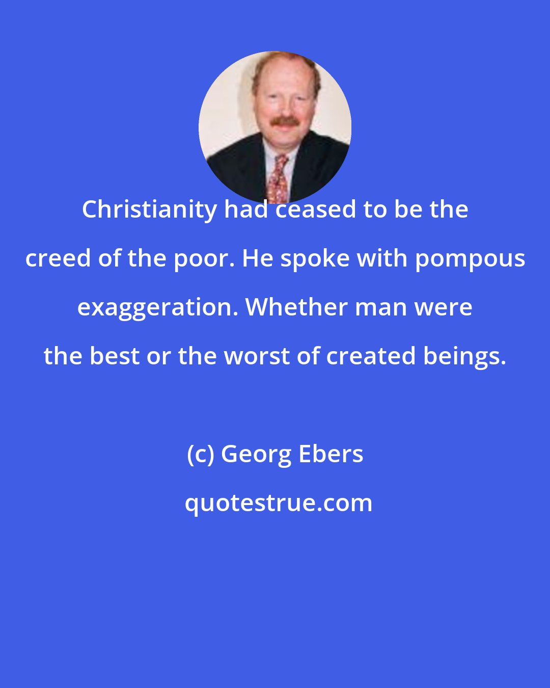 Georg Ebers: Christianity had ceased to be the creed of the poor. He spoke with pompous exaggeration. Whether man were the best or the worst of created beings.