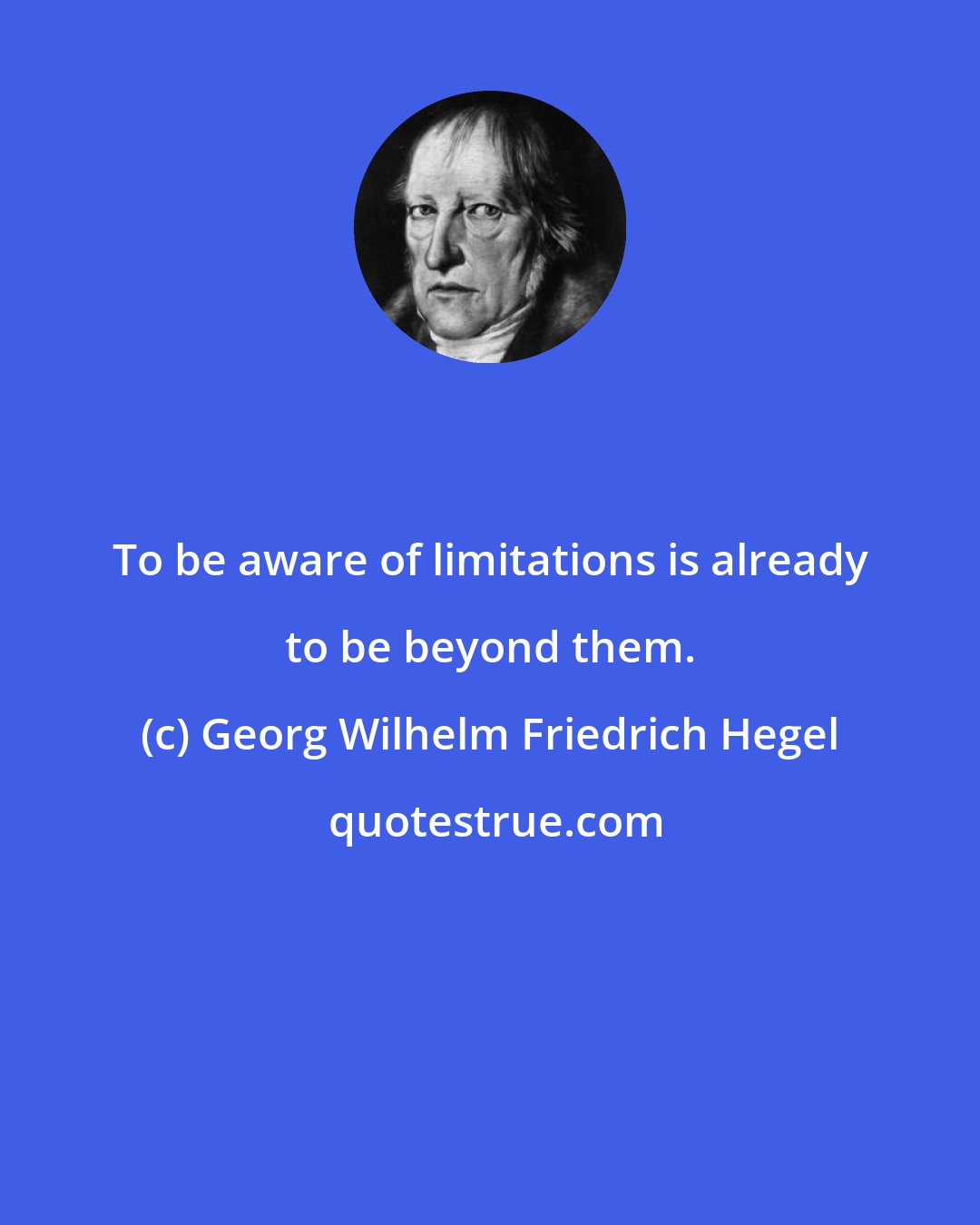 Georg Wilhelm Friedrich Hegel: To be aware of limitations is already to be beyond them.