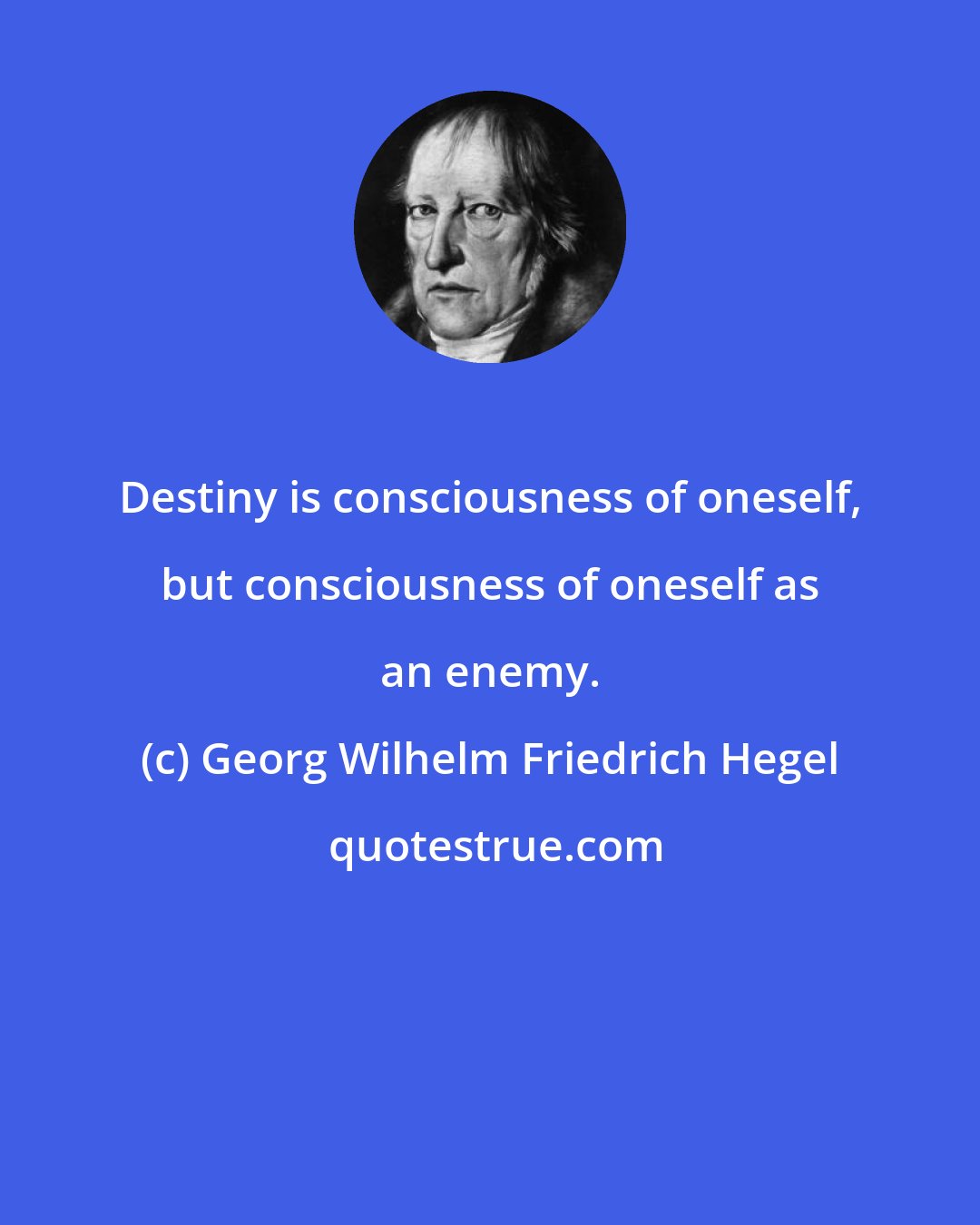 Georg Wilhelm Friedrich Hegel: Destiny is consciousness of oneself, but consciousness of oneself as an enemy.