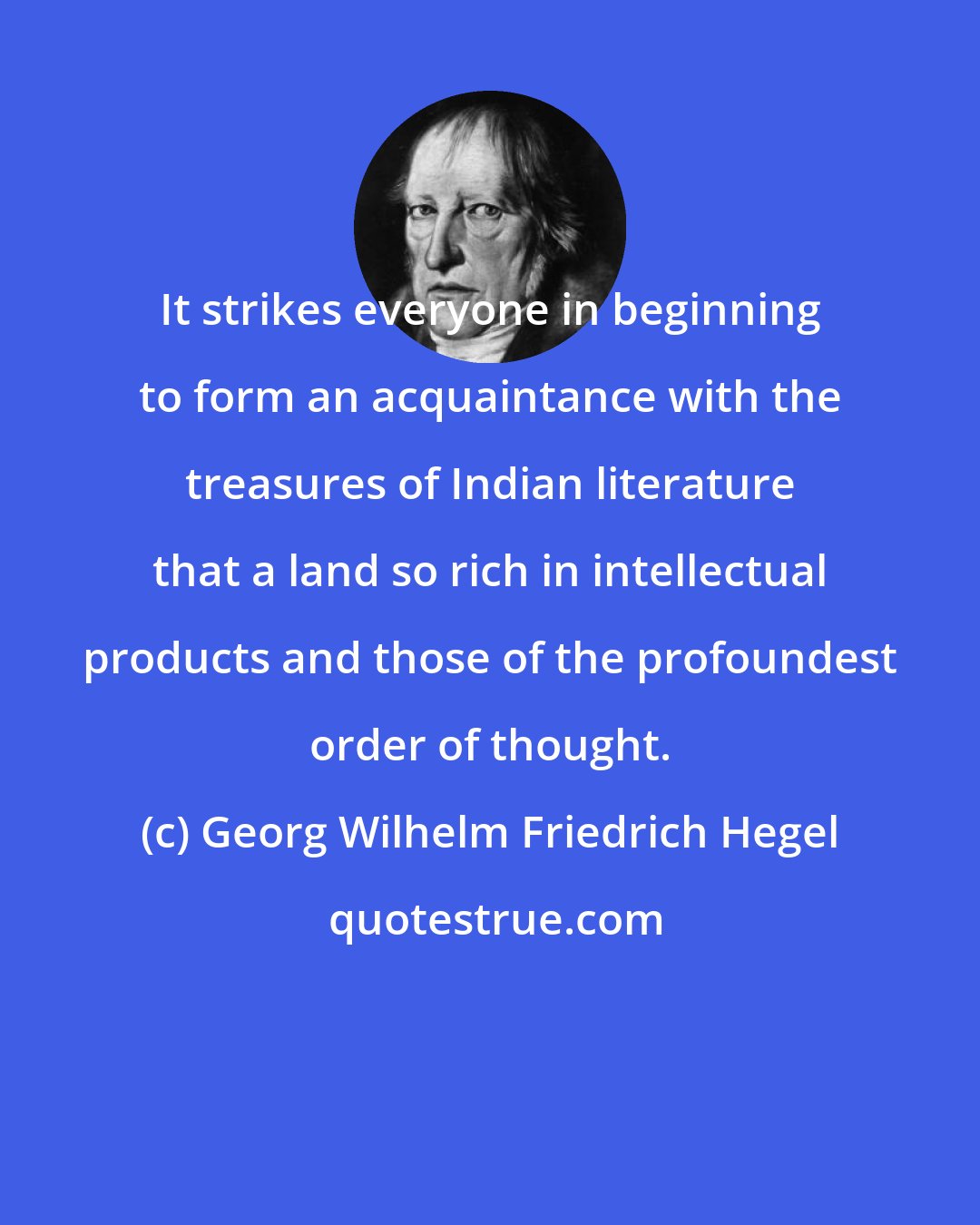 Georg Wilhelm Friedrich Hegel: It strikes everyone in beginning to form an acquaintance with the treasures of Indian literature that a land so rich in intellectual products and those of the profoundest order of thought.