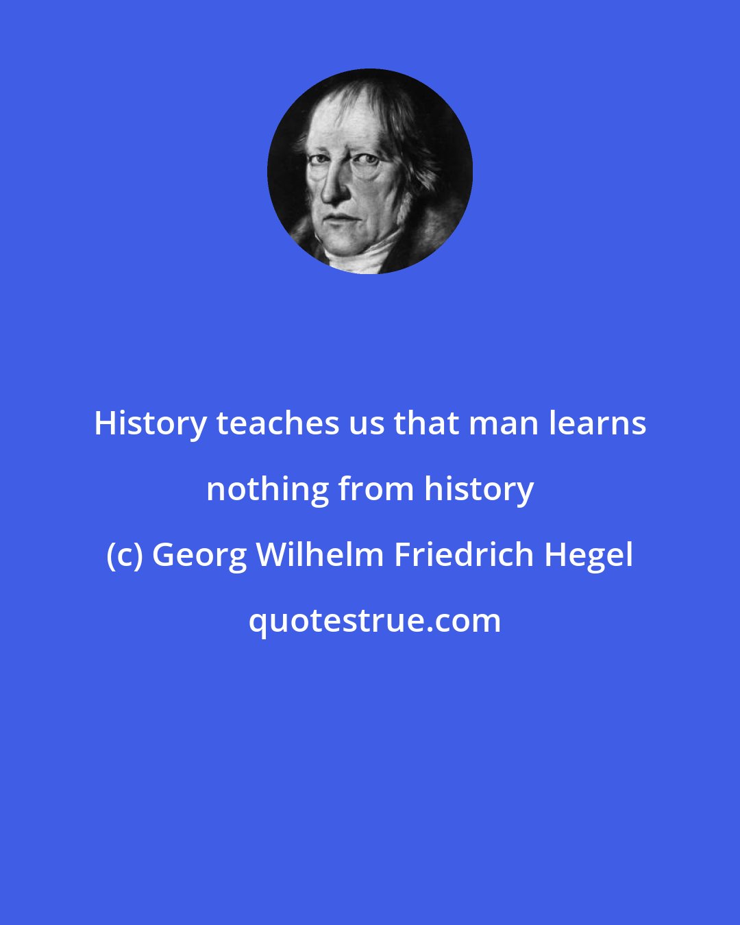 Georg Wilhelm Friedrich Hegel: History teaches us that man learns nothing from history