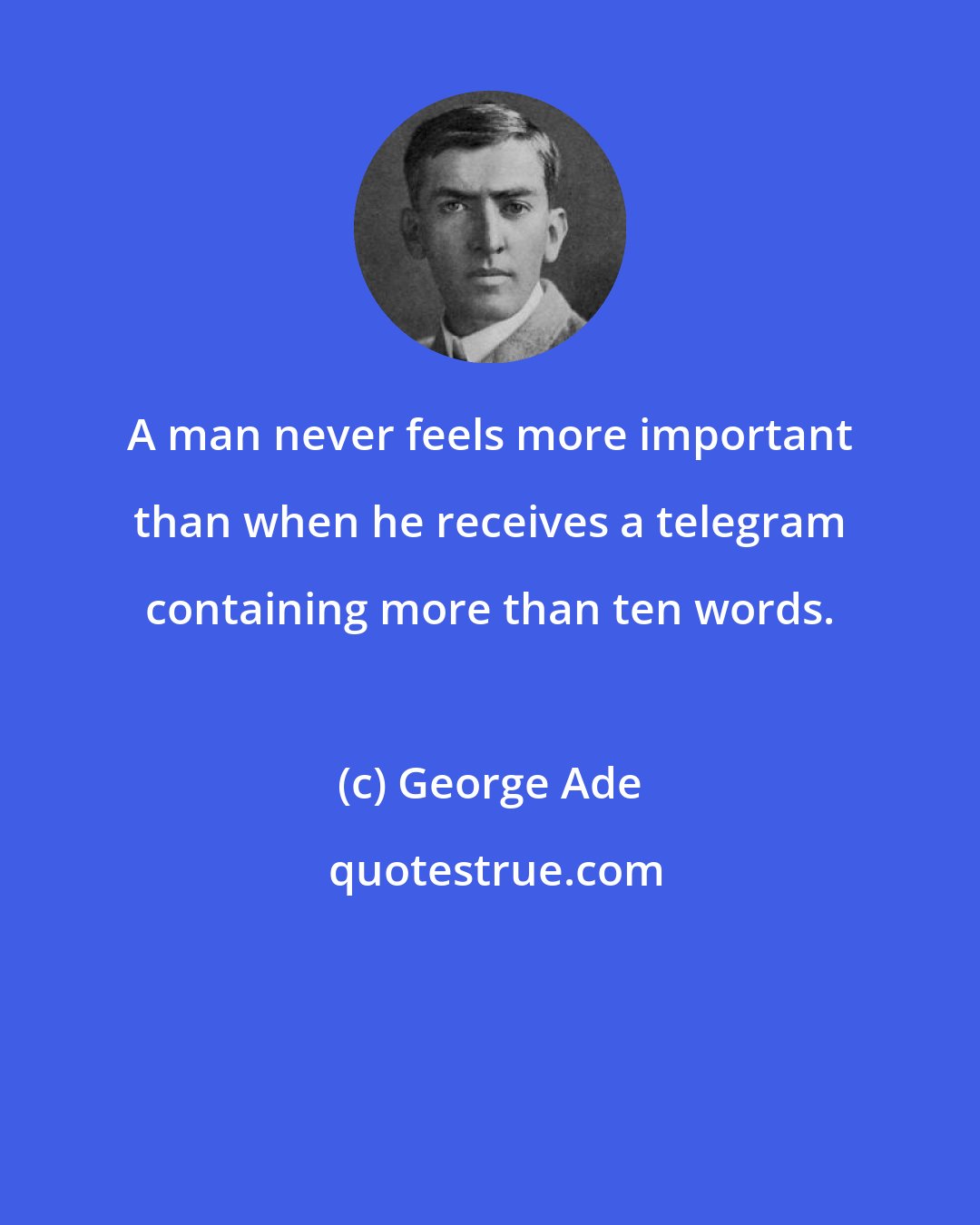 George Ade: A man never feels more important than when he receives a telegram containing more than ten words.