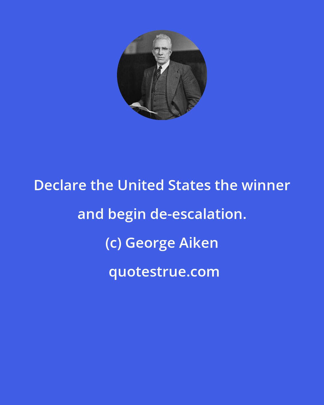 George Aiken: Declare the United States the winner and begin de-escalation.