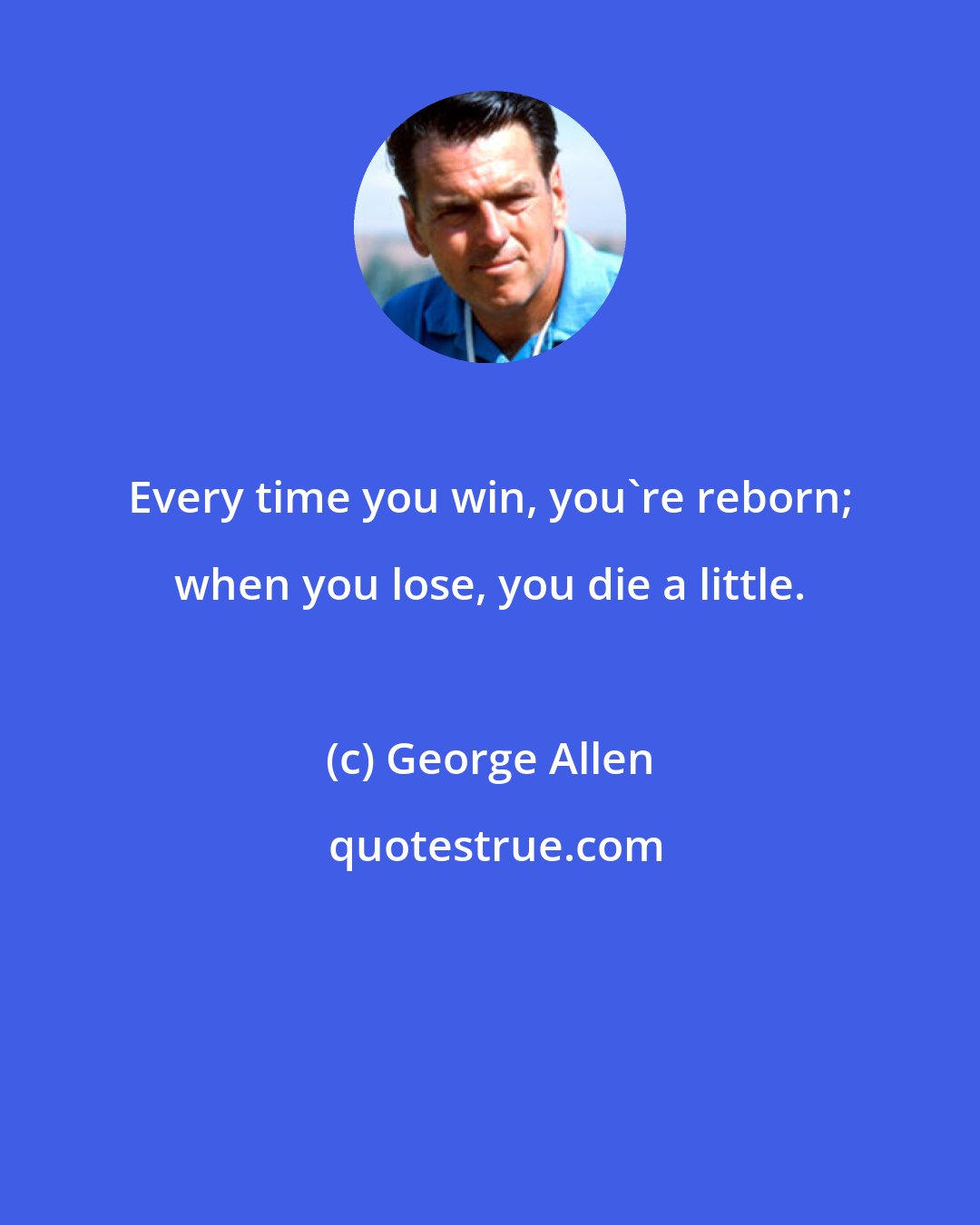 George Allen: Every time you win, you're reborn; when you lose, you die a little.