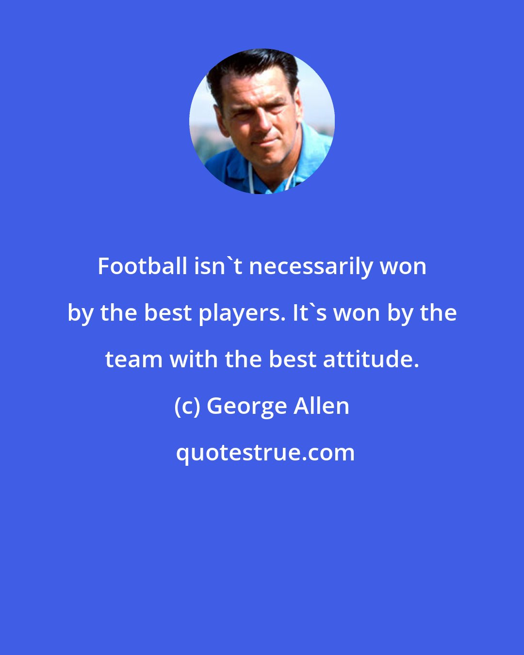 George Allen: Football isn't necessarily won by the best players. It's won by the team with the best attitude.