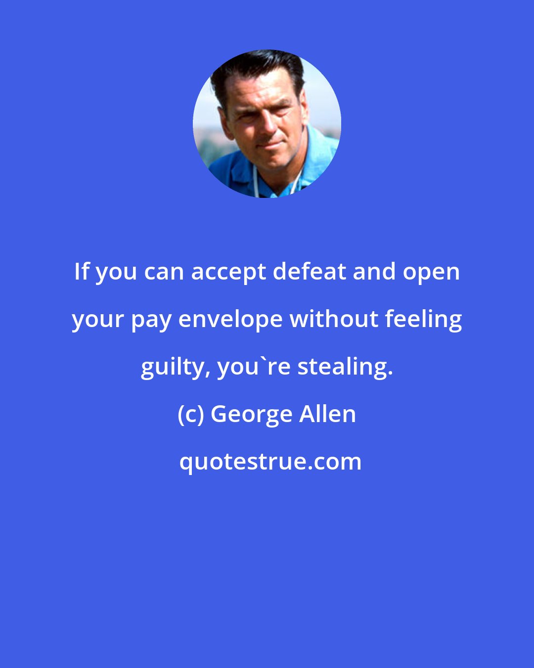 George Allen: If you can accept defeat and open your pay envelope without feeling guilty, you're stealing.