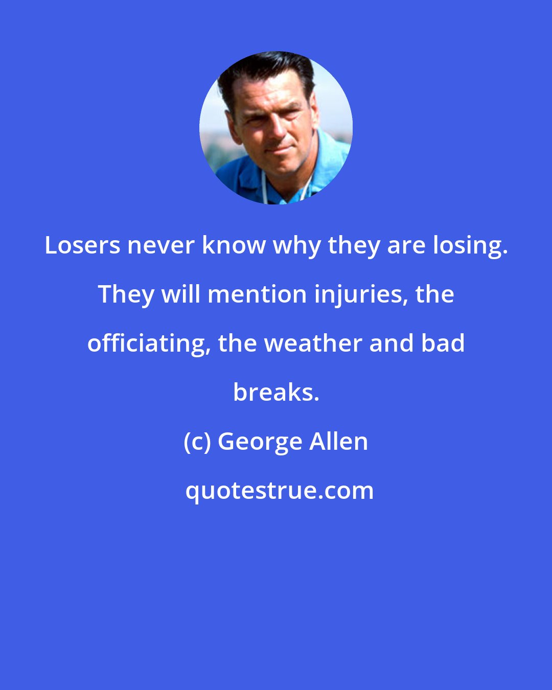 George Allen: Losers never know why they are losing. They will mention injuries, the officiating, the weather and bad breaks.