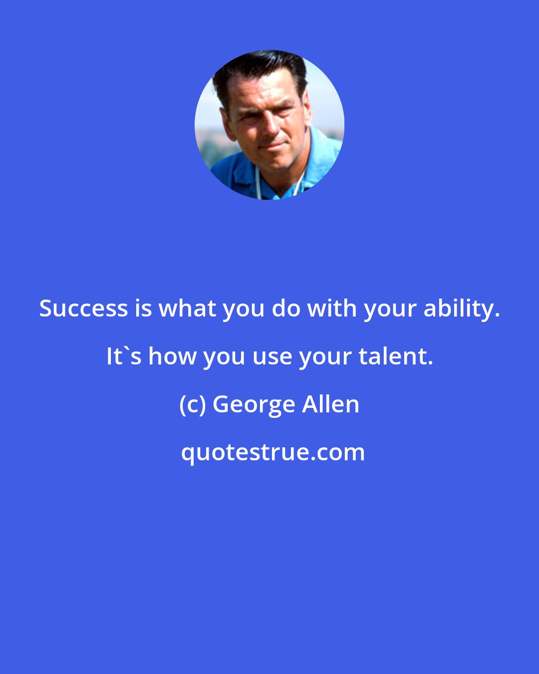 George Allen: Success is what you do with your ability. It's how you use your talent.